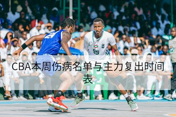 CBA本周伤病名单与主力复出时间表